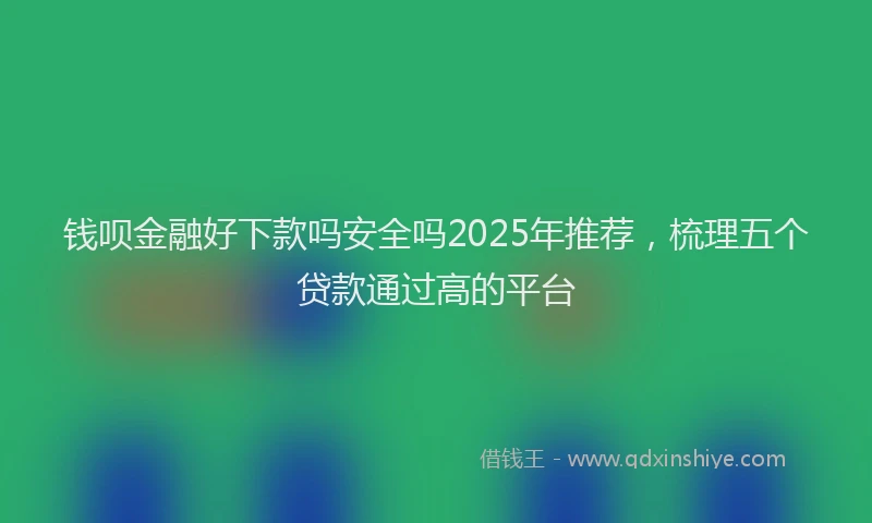 钱呗金融好下款吗安全吗2025年推荐，梳理五个贷款通过高的平台