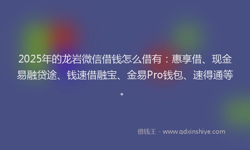 2025年的龙岩微信借钱怎么借有：惠享借、现金易融贷途、钱速借融宝、金易Pro钱包、速得通等。