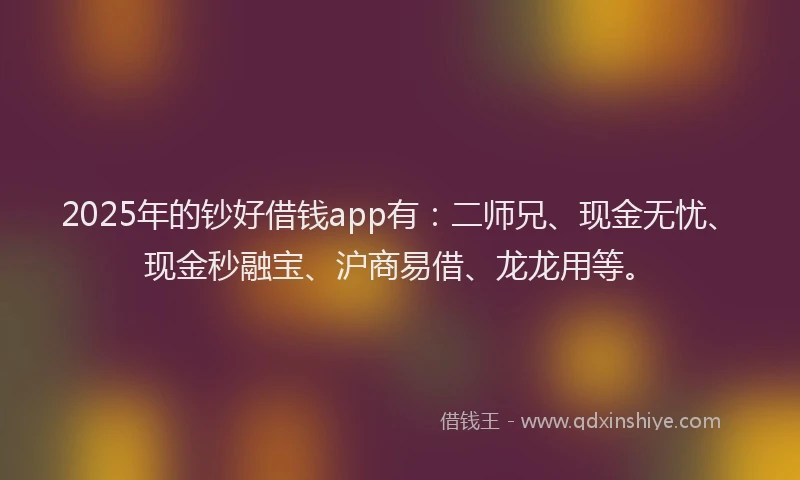 2025年的钞好借钱app有：二师兄、现金无忧、现金秒融宝、沪商易借、龙龙用等。