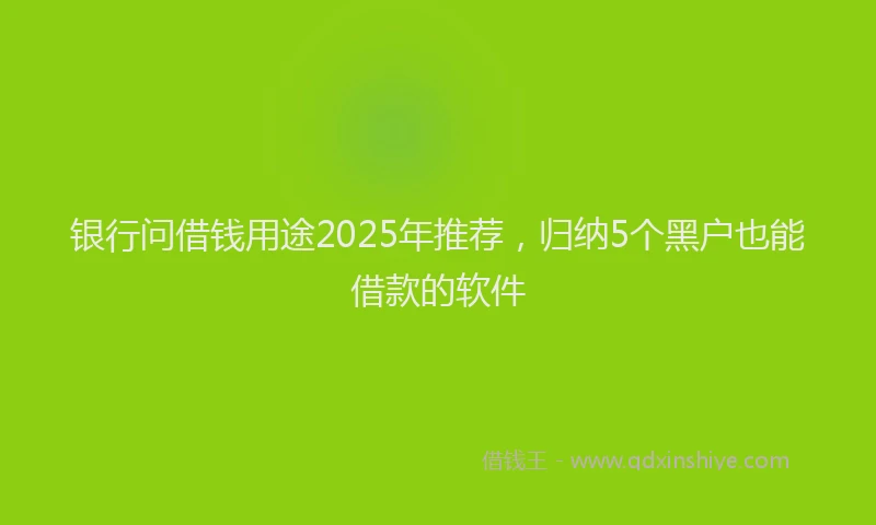 银行问借钱用途2025年推荐，归纳5个黑户也能借款的软件