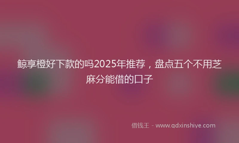 鲸享橙好下款的吗2025年推荐，盘点五个不用芝麻分能借的口子
