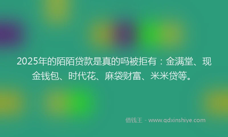 2025年的陌陌贷款是真的吗被拒有：金满堂、现金钱包、时代花、麻袋财富、米米贷等。