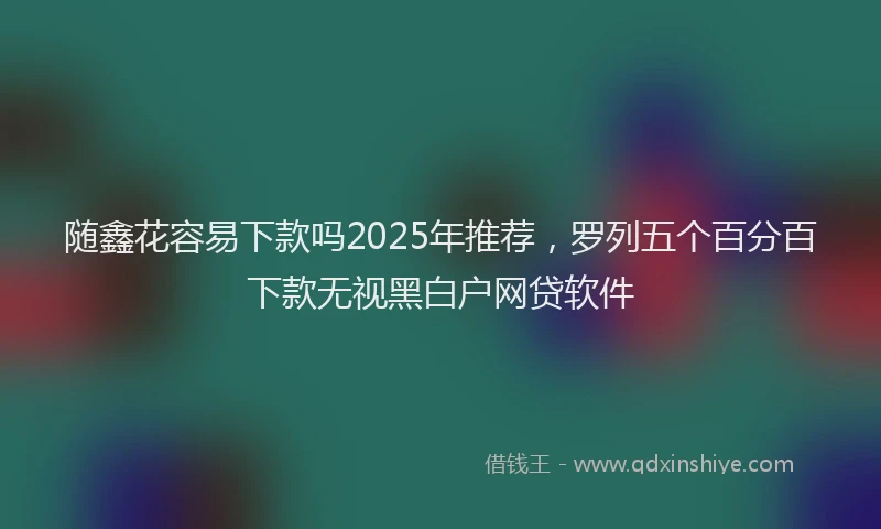 随鑫花容易下款吗2025年推荐，罗列五个百分百下款无视黑白户网贷软件