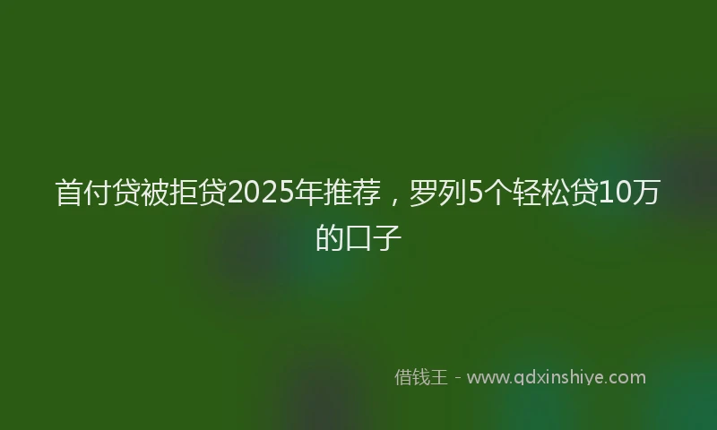 首付贷被拒贷2025年推荐，罗列5个轻松贷10万的口子