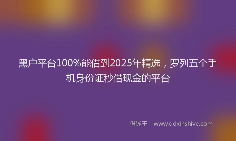 黑户平台100%能借到2025年精选，罗列五个手机身份证秒借现金的平台