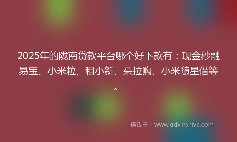 2025年的陇南贷款平台哪个好下款有：现金秒融易宝、小米粒、租小新、朵拉购、小米随星借等。