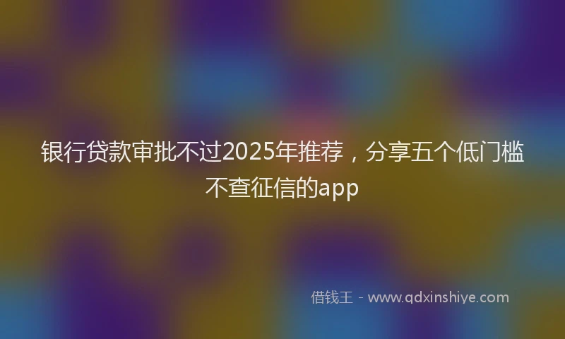 银行贷款审批不过2025年推荐，分享五个低门槛不查征信的app