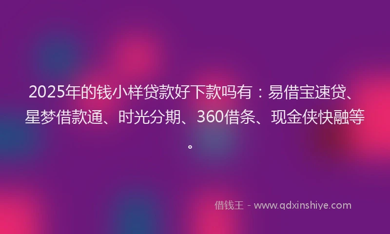 2025年的钱小样贷款好下款吗有：易借宝速贷、星梦借款通、时光分期、360借条、现金侠快融等。