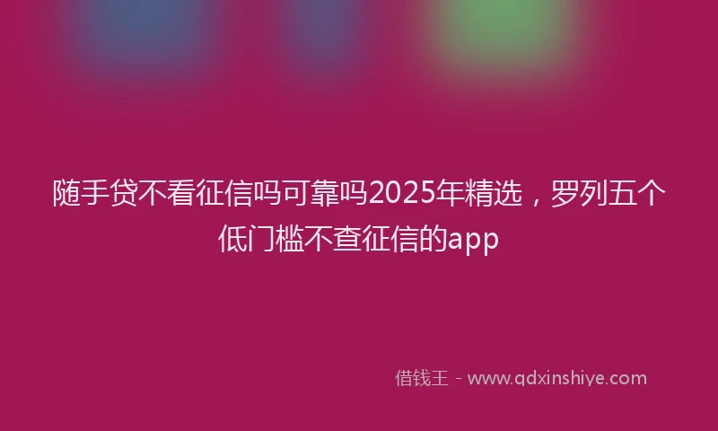 随手贷不看征信吗可靠吗2025年精选，罗列五个低门槛不查征信的app
