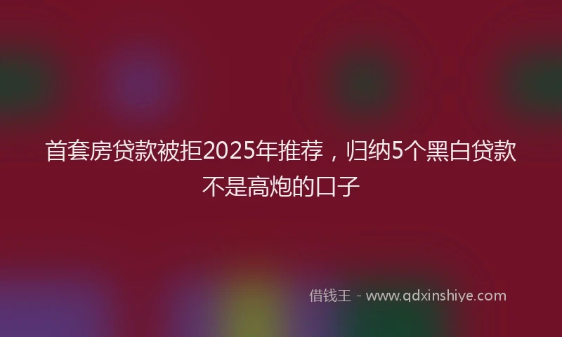 首套房贷款被拒2025年推荐，归纳5个黑白贷款不是高炮的口子
