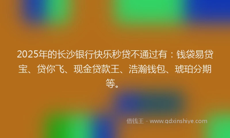2025年的长沙银行快乐秒贷不通过有：钱袋易贷宝、贷你飞、现金贷款王、浩瀚钱包、琥珀分期等。