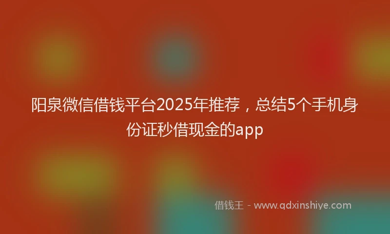 阳泉微信借钱平台2025年推荐，总结5个手机身份证秒借现金的app