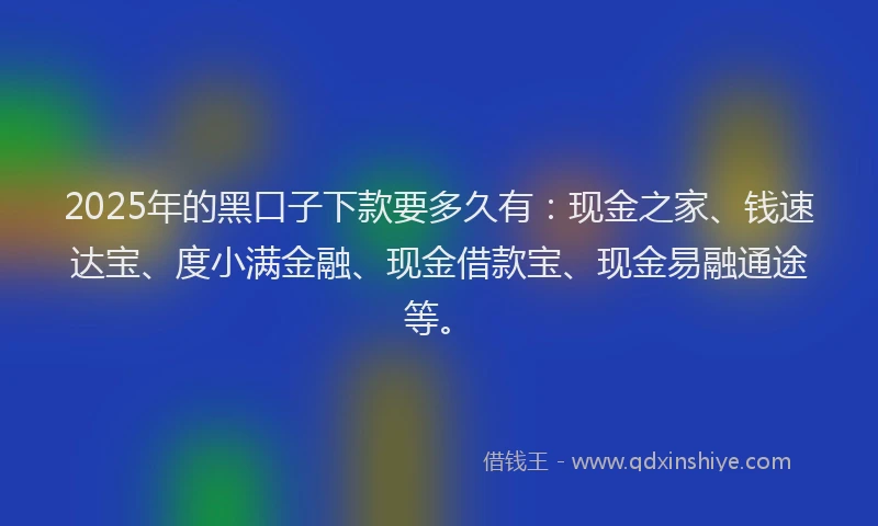 2025年的黑口子下款要多久有：现金之家、钱速达宝、度小满金融、现金借款宝、现金易融通途等。