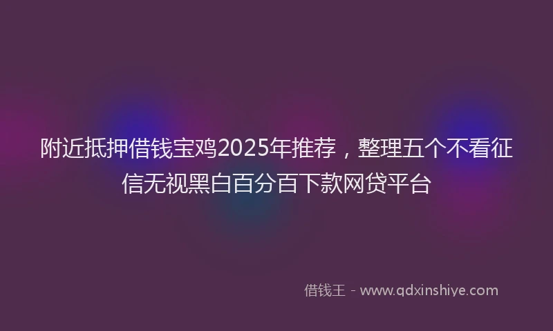 附近抵押借钱宝鸡2025年推荐，整理五个不看征信无视黑白百分百下款网贷平台