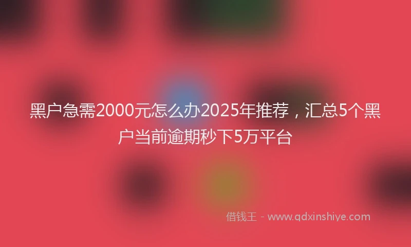 黑户急需2000元怎么办2025年推荐，汇总5个黑户当前逾期秒下5万平台