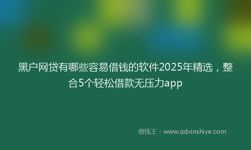黑户网贷有哪些容易借钱的软件2025年精选，整合5个轻松借款无压力app