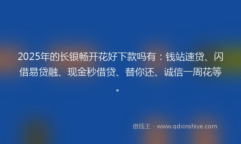 2025年的长银畅开花好下款吗有：钱站速贷、闪借易贷融、现金秒借贷、替你还、诚信一周花等。