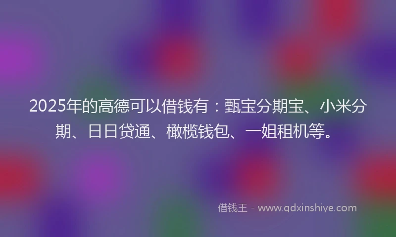 2025年的高德可以借钱有：甄宝分期宝、小米分期、日日贷通、橄榄钱包、一姐租机等。