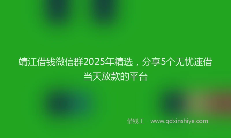 靖江借钱微信群2025年精选，分享5个无忧速借当天放款的平台