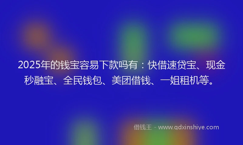 2025年的钱宝容易下款吗有：快借速贷宝、现金秒融宝、全民钱包、美团借钱、一姐租机等。