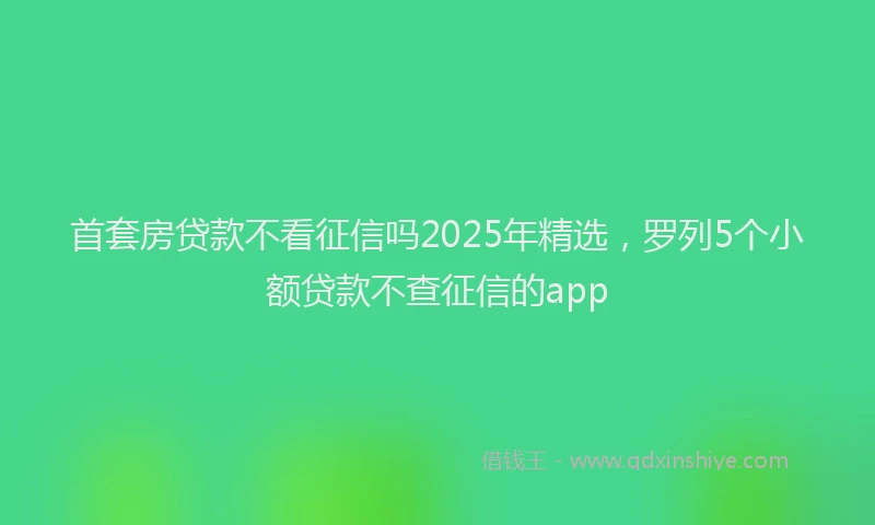 首套房贷款不看征信吗2025年精选，罗列5个小额贷款不查征信的app