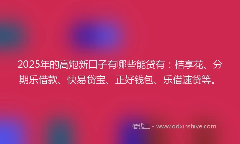 2025年的高炮新口子有哪些能贷有：桔享花、分期乐借款、快易贷宝、正好钱包、乐借速贷等。