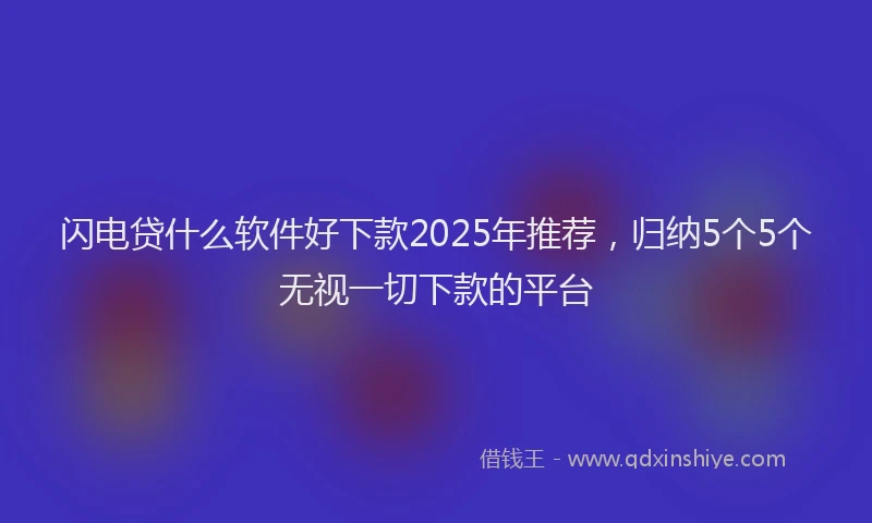 闪电贷什么软件好下款2025年推荐，归纳5个5个无视一切下款的平台