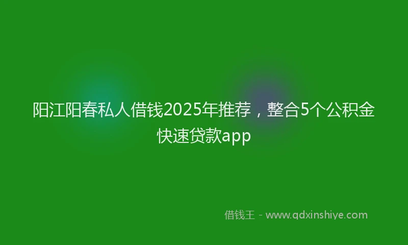 阳江阳春私人借钱2025年推荐，整合5个公积金快速贷款app