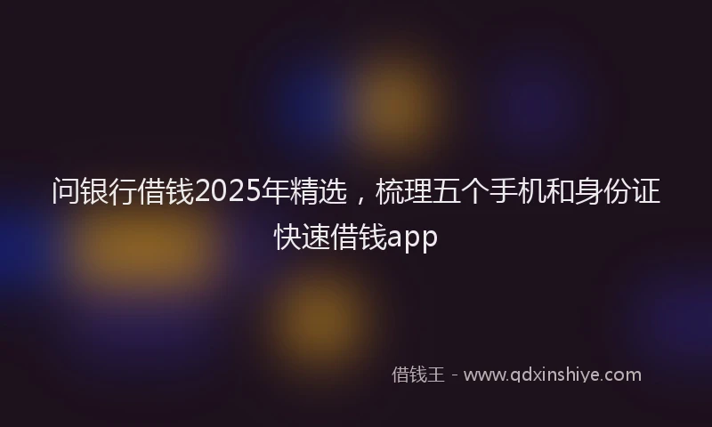 问银行借钱2025年精选，梳理五个手机和身份证快速借钱app