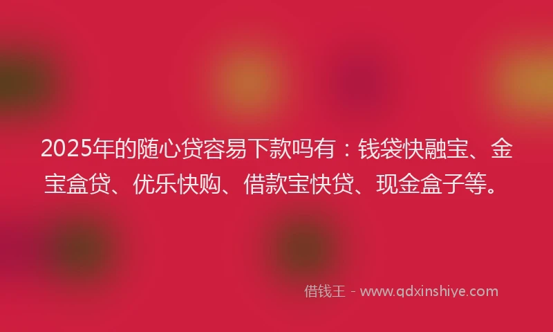 2025年的随心贷容易下款吗有：钱袋快融宝、金宝盒贷、优乐快购、借款宝快贷、现金盒子等。
