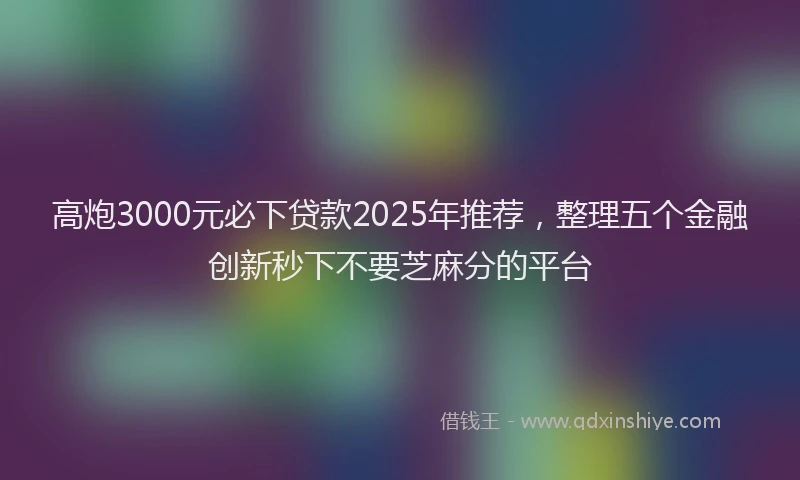 高炮3000元必下贷款2025年推荐，整理五个金融创新秒下不要芝麻分的平台