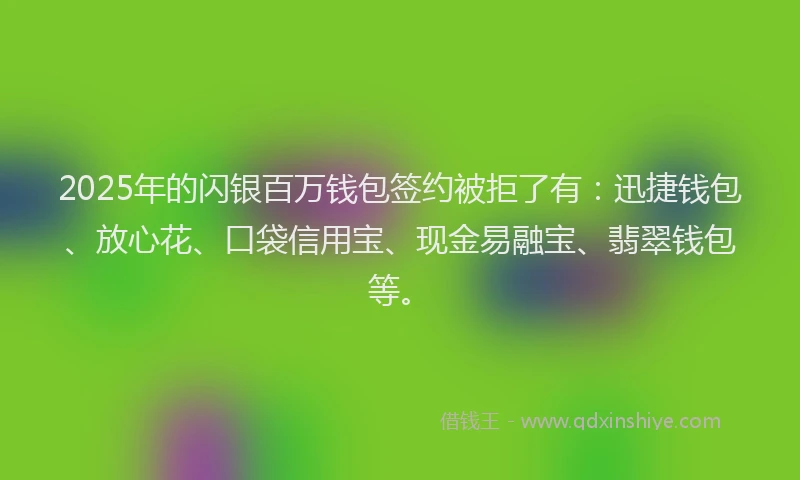2025年的闪银百万钱包签约被拒了有：迅捷钱包、放心花、口袋信用宝、现金易融宝、翡翠钱包等。
