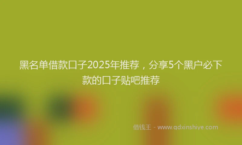 黑名单借款口子2025年推荐，分享5个黑户必下款的口子贴吧推荐