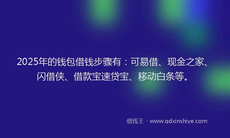 2025年的钱包借钱步骤有：可易借、现金之家、闪借侠、借款宝速贷宝、移动白条等。