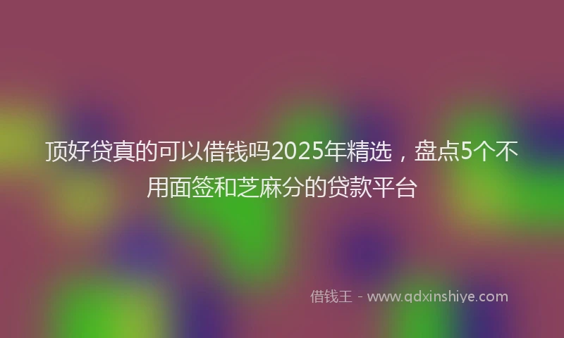 顶好贷真的可以借钱吗2025年精选，盘点5个不用面签和芝麻分的贷款平台