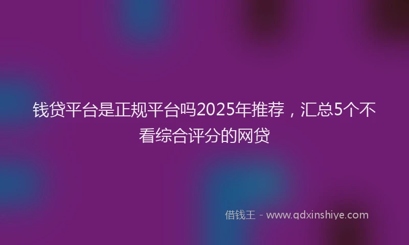 钱贷平台是正规平台吗2025年推荐，汇总5个不看综合评分的网贷