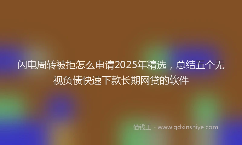 闪电周转被拒怎么申请2025年精选，总结五个无视负债快速下款长期网贷的软件