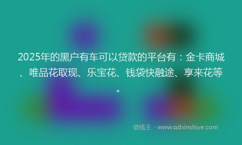 2025年的黑户有车可以贷款的平台有：金卡商城、唯品花取现、乐宝花、钱袋快融途、享来花等。