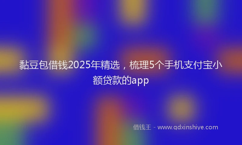 黏豆包借钱2025年精选，梳理5个手机支付宝小额贷款的app