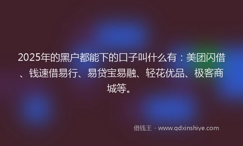 2025年的黑户都能下的口子叫什么有：美团闪借、钱速借易行、易贷宝易融、轻花优品、极客商城等。