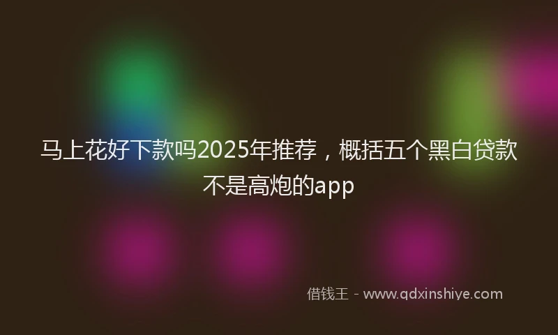马上花好下款吗2025年推荐，概括五个黑白贷款不是高炮的app