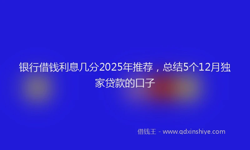 银行借钱利息几分2025年推荐，总结5个12月独家贷款的口子