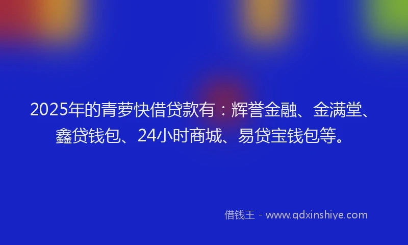 2025年的青萝快借贷款有：辉誉金融、金满堂、鑫贷钱包、24小时商城、易贷宝钱包等。