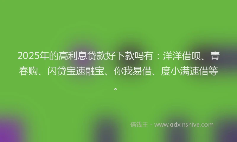 2025年的高利息贷款好下款吗有：洋洋借呗、青春购、闪贷宝速融宝、你我易借、度小满速借等。