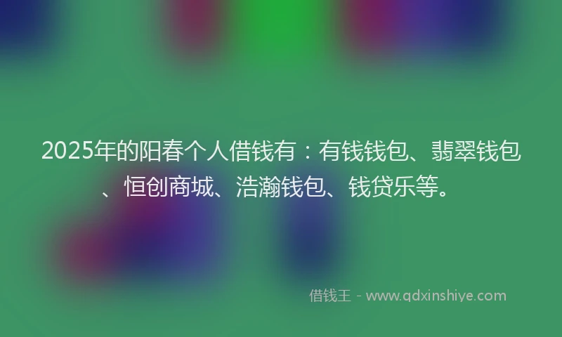 2025年的阳春个人借钱有：有钱钱包、翡翠钱包、恒创商城、浩瀚钱包、钱贷乐等。