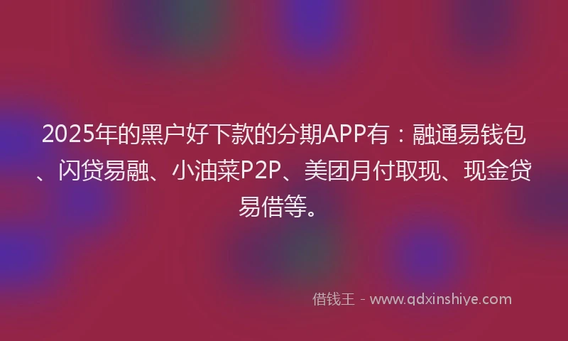 2025年的黑户好下款的分期APP有：融通易钱包、闪贷易融、小油菜P2P、美团月付取现、现金贷易借等。