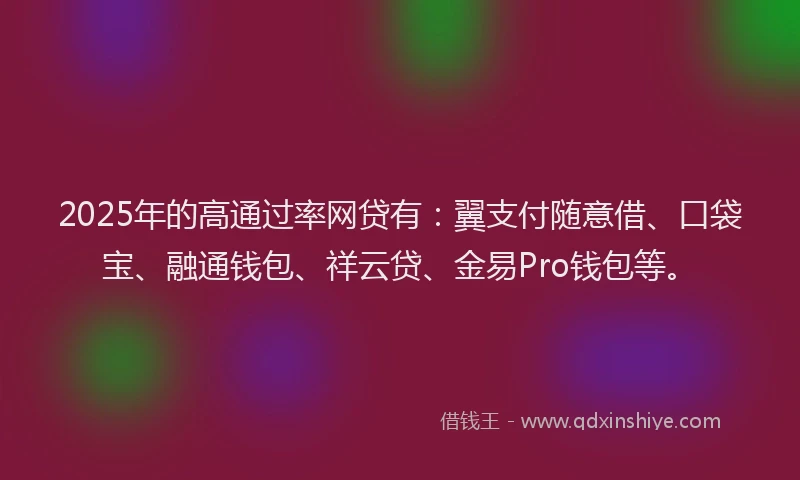 2025年的高通过率网贷有：翼支付随意借、口袋宝、融通钱包、祥云贷、金易Pro钱包等。