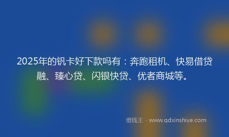 2025年的钒卡好下款吗有：奔跑租机、快易借贷融、臻心贷、闪银快贷、优者商城等。