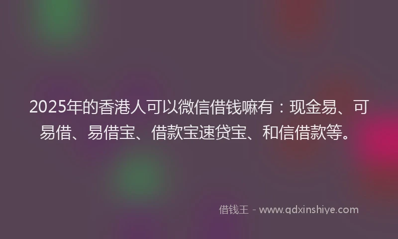 2025年的香港人可以微信借钱嘛有：现金易、可易借、易借宝、借款宝速贷宝、和信借款等。