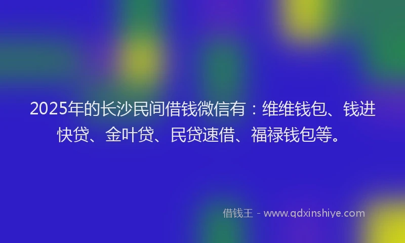 2025年的长沙民间借钱微信有：维维钱包、钱进快贷、金叶贷、民贷速借、福禄钱包等。